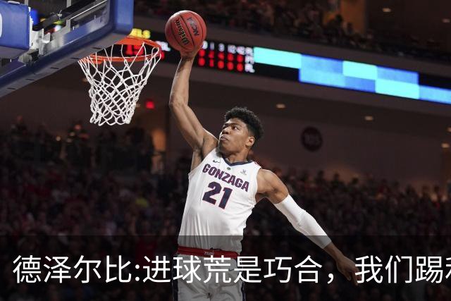 德泽尔比:进球荒是巧合，我们踢利物浦能进4、5个，创造了9次机会