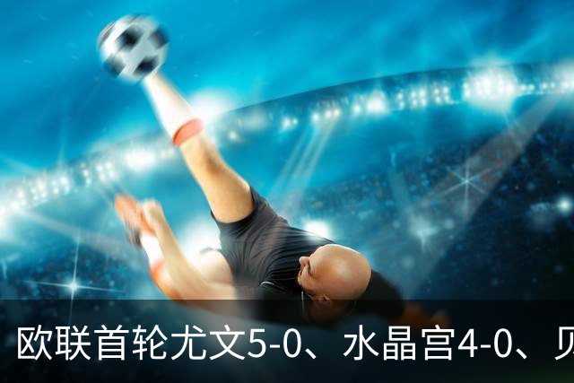 欧联首轮尤文5-0、水晶宫4-0、贝西克塔斯4-1、伯恩茅斯2-1爆冷，最新积分榜出炉